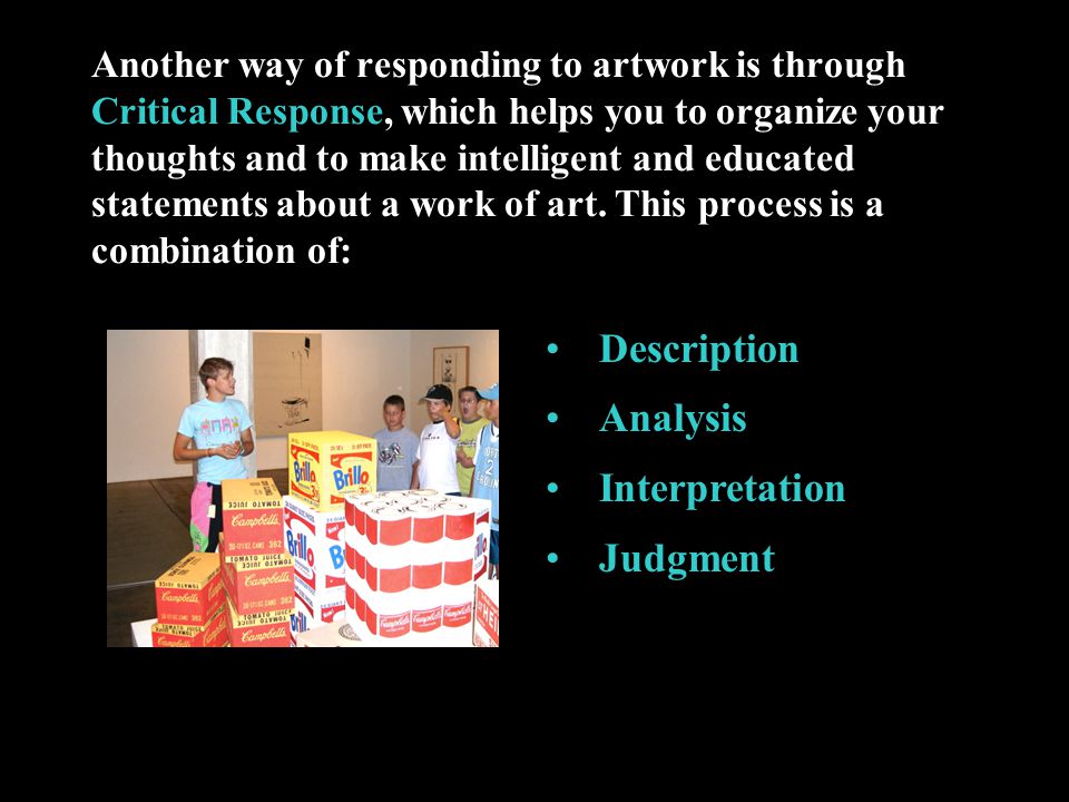 Another way of responding to artwork is through Critical Response, which helps you to organize your thoughts and to make intelligent and educated statements about a work of art.