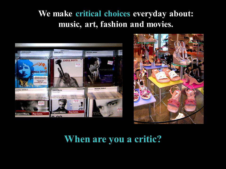When are you a critic We make critical choices everyday about: music, art, fashion and movies.