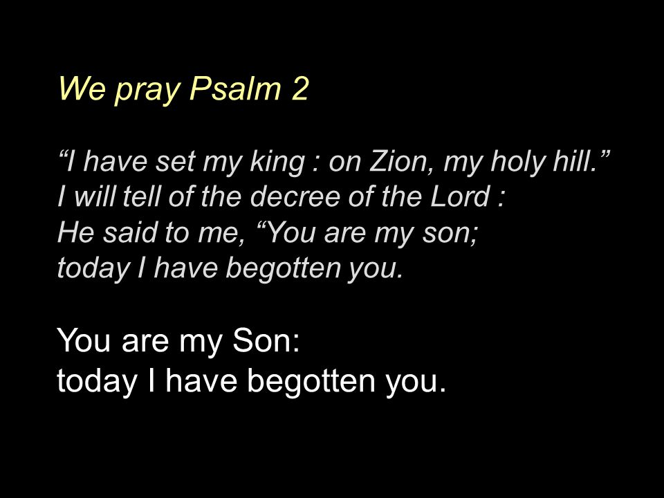 We pray Psalm 2 I have set my king : on Zion, my holy hill. I will tell of the decree of the Lord : He said to me, You are my son; today I have begotten you.