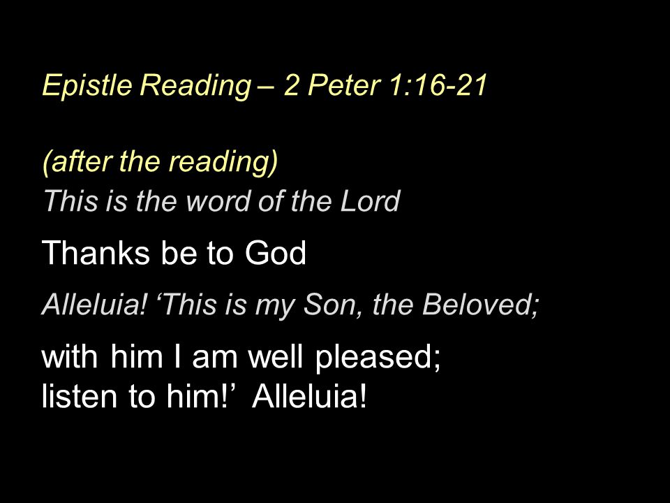 Epistle Reading – 2 Peter 1:16-21 (after the reading) This is the word of the Lord Thanks be to God Alleluia.