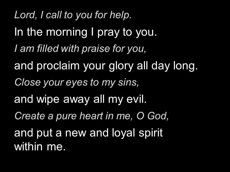 Lord, I call to you for help. In the morning I pray to you.