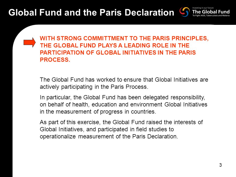 3 Global Fund and the Paris Declaration WITH STRONG COMMITTMENT TO THE PARIS PRINCIPLES, THE GLOBAL FUND PLAYS A LEADING ROLE IN THE PARTICIPATION OF GLOBAL INITIATIVES IN THE PARIS PROCESS.