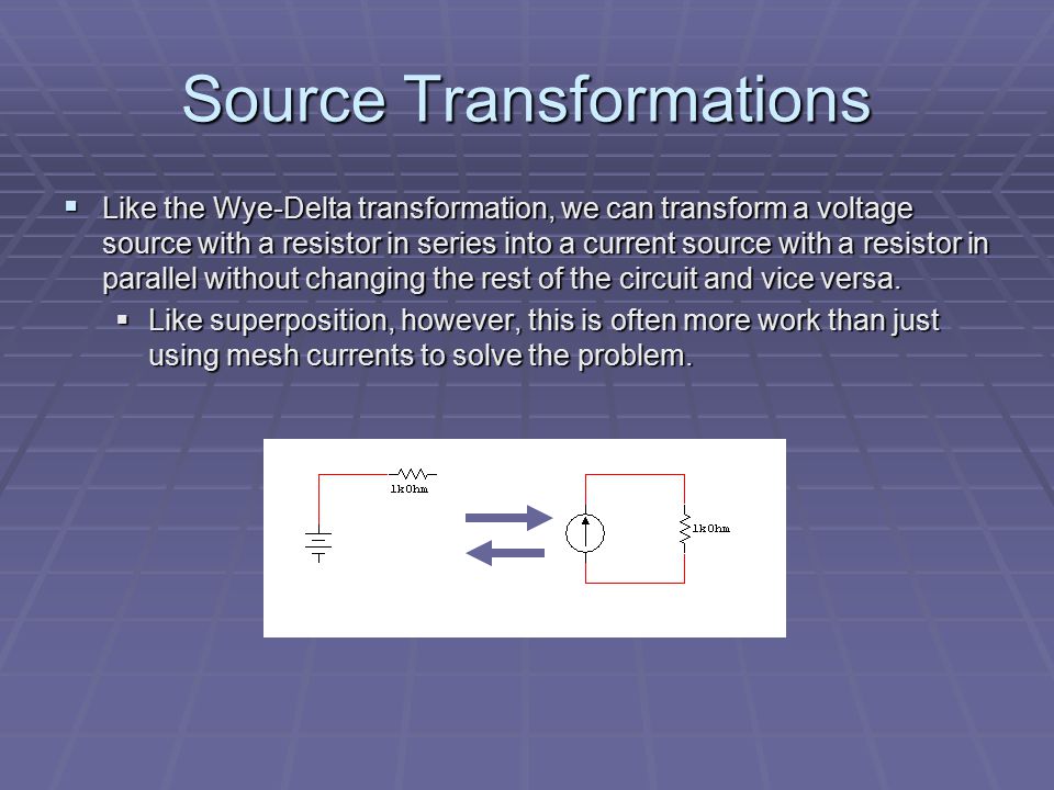 Source Transformations  Like the Wye-Delta transformation, we can transform a voltage source with a resistor in series into a current source with a resistor in parallel without changing the rest of the circuit and vice versa.
