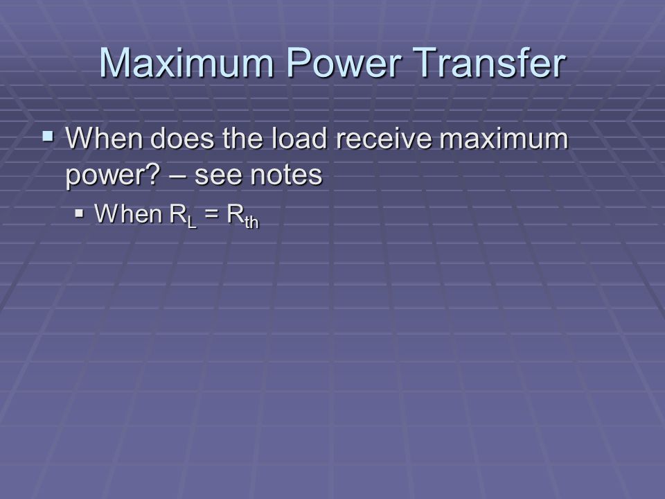 Maximum Power Transfer  When does the load receive maximum power – see notes  When R L = R th