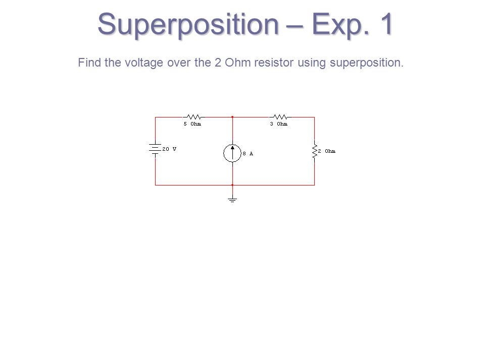 Superposition – Exp. 1 Find the voltage over the 2 Ohm resistor using superposition.