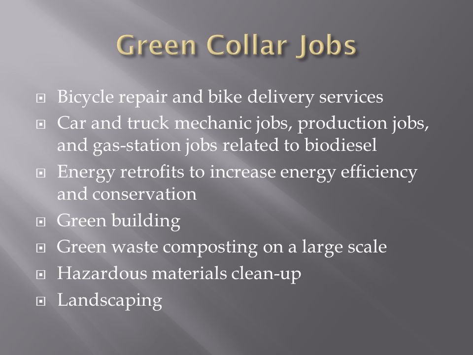  Bicycle repair and bike delivery services  Car and truck mechanic jobs, production jobs, and gas-station jobs related to biodiesel  Energy retrofits to increase energy efficiency and conservation  Green building  Green waste composting on a large scale  Hazardous materials clean-up  Landscaping