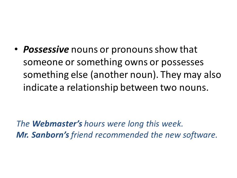 Possessive nouns or pronouns show that someone or something owns or possesses something else (another noun).