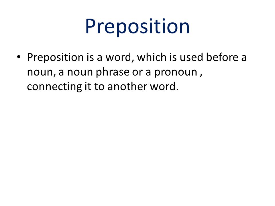 Preposition Preposition is a word, which is used before a noun, a noun phrase or a pronoun, connecting it to another word.