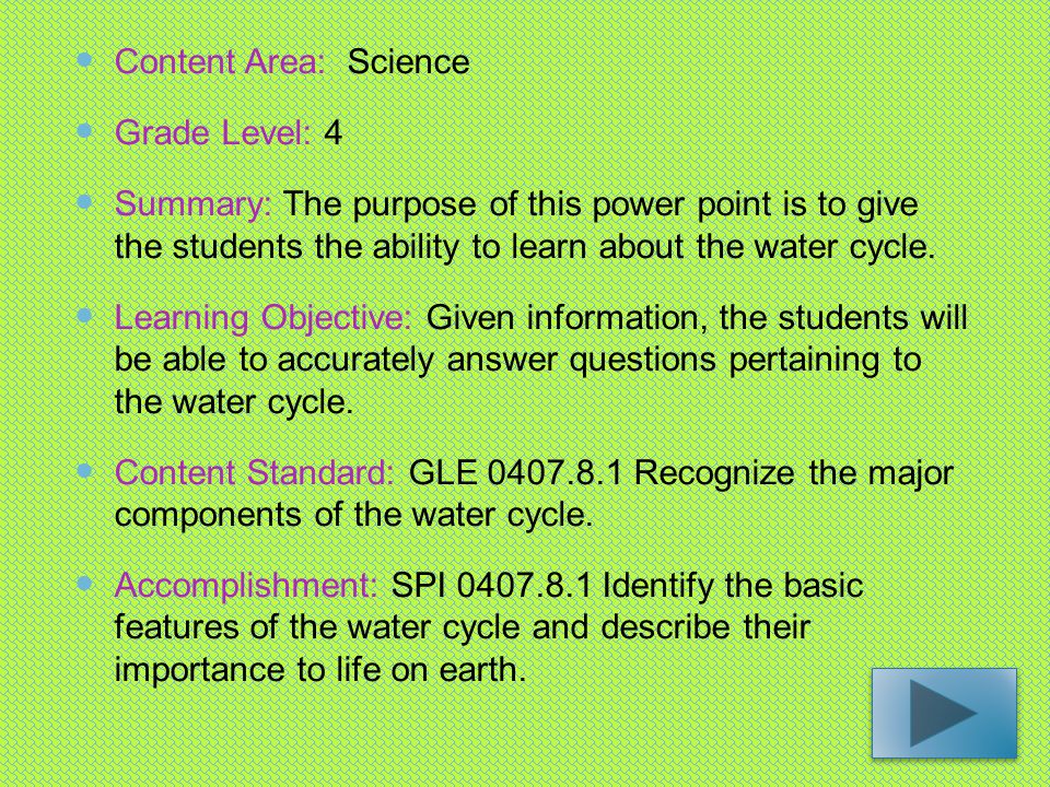 Content Area: Science Grade Level: 4 Summary: The purpose of this power point is to give the students the ability to learn about the water cycle.