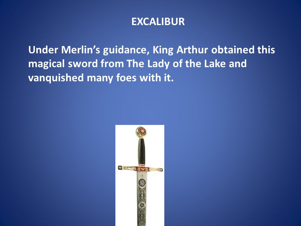 EXCALIBUR Under Merlin’s guidance, King Arthur obtained this magical sword from The Lady of the Lake and vanquished many foes with it.