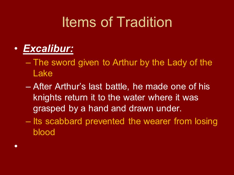 Items of Tradition Excalibur: –The sword given to Arthur by the Lady of the Lake –After Arthur’s last battle, he made one of his knights return it to the water where it was grasped by a hand and drawn under.