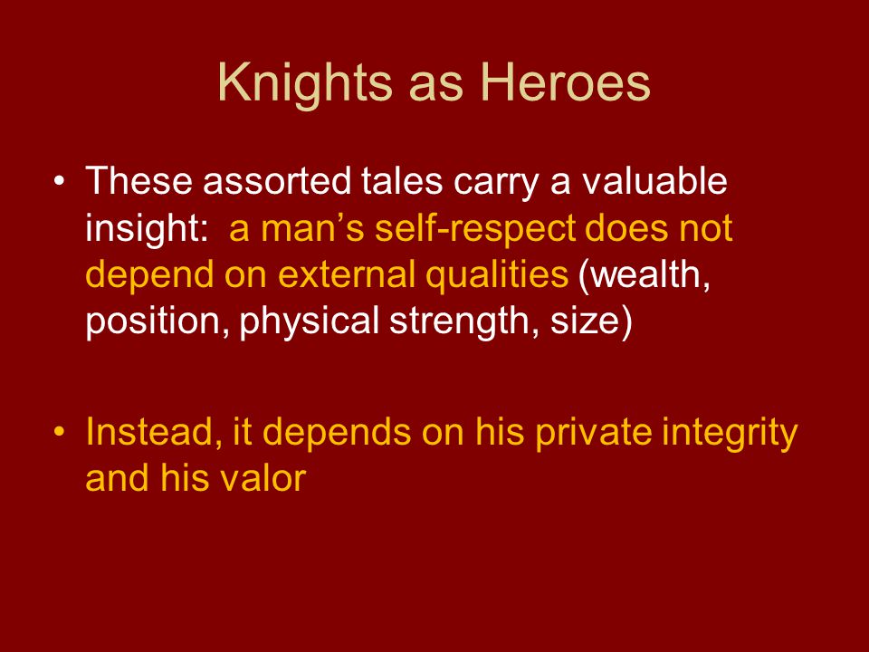 Knights as Heroes These assorted tales carry a valuable insight: a man’s self-respect does not depend on external qualities (wealth, position, physical strength, size) Instead, it depends on his private integrity and his valor