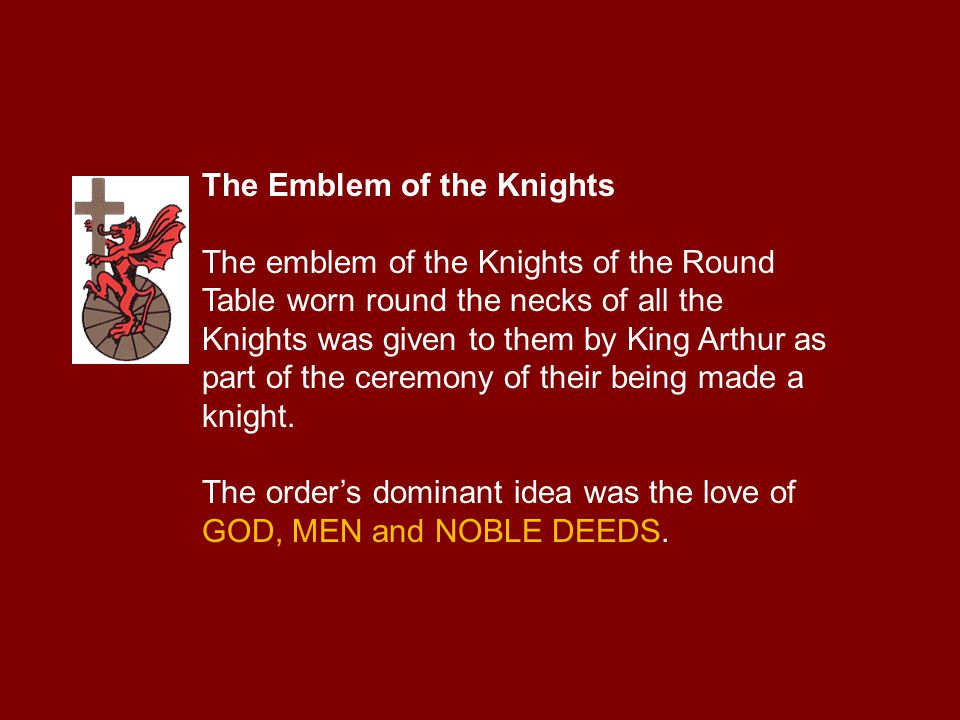 The Emblem of the Knights The emblem of the Knights of the Round Table worn round the necks of all the Knights was given to them by King Arthur as part of the ceremony of their being made a knight.