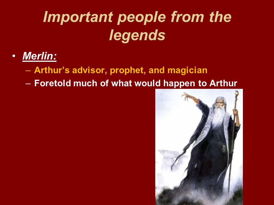 Important people from the legends Merlin: –Arthur’s advisor, prophet, and magician –Foretold much of what would happen to Arthur