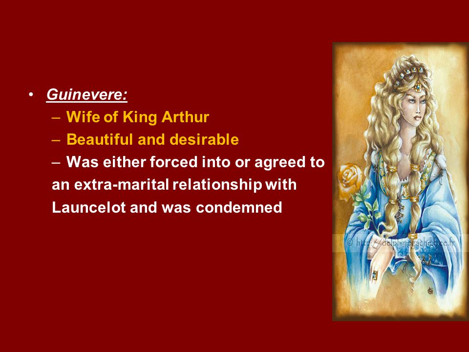 Guinevere: –Wife of King Arthur –Beautiful and desirable –Was either forced into or agreed to an extra-marital relationship with Launcelot and was condemned