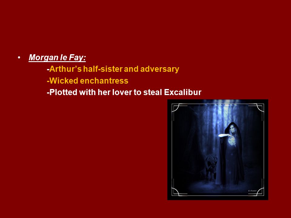 Morgan le Fay: -Arthur’s half-sister and adversary -Wicked enchantress -Plotted with her lover to steal Excalibur