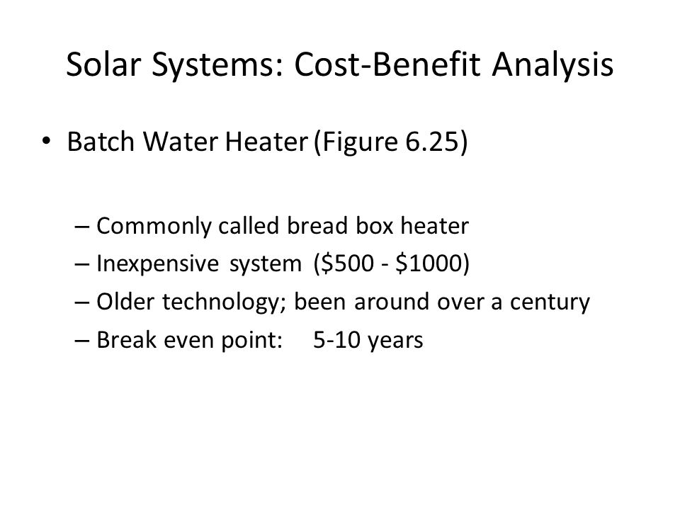 Batch Water Heater(Figure 6.25) – Commonly called bread box heater – Inexpensive system($500 - $1000) – Older technology; been around over a century – Break even point: 5-10 years