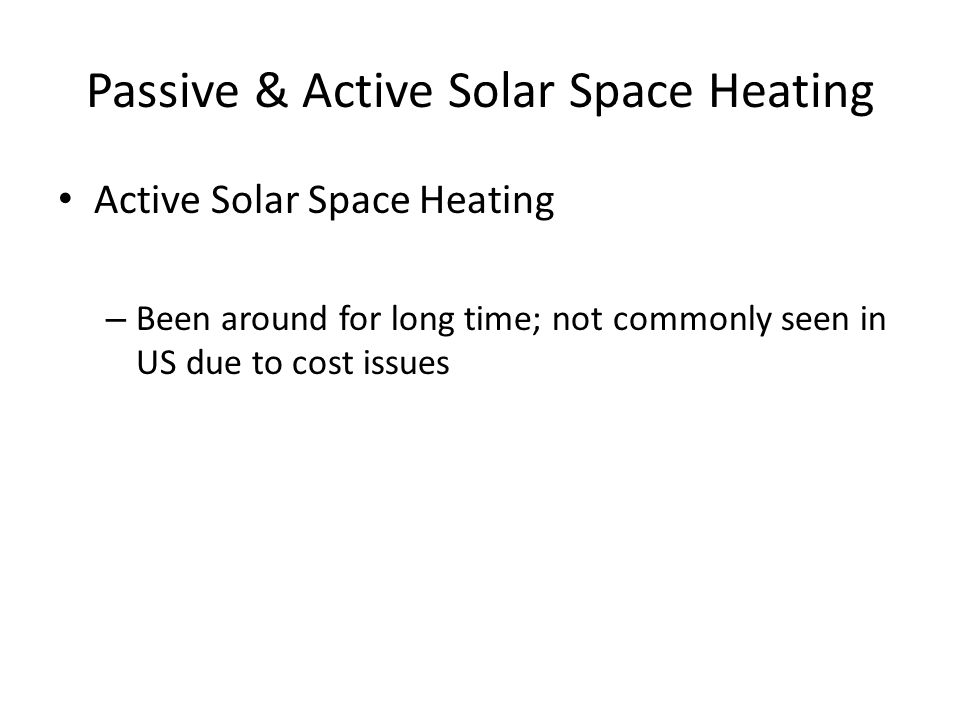 Passive & Active Solar Space Heating Active Solar Space Heating – Been around for long time; not commonly seen in US due to cost issues