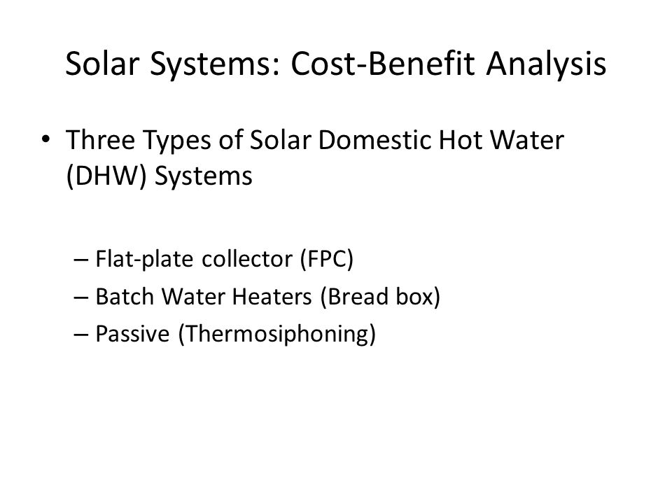 Solar Systems: Cost-Benefit Analysis Three Types of Solar Domestic Hot Water (DHW) Systems – Flat-plate collector (FPC) – Batch Water Heaters (Bread box) – Passive (Thermosiphoning)