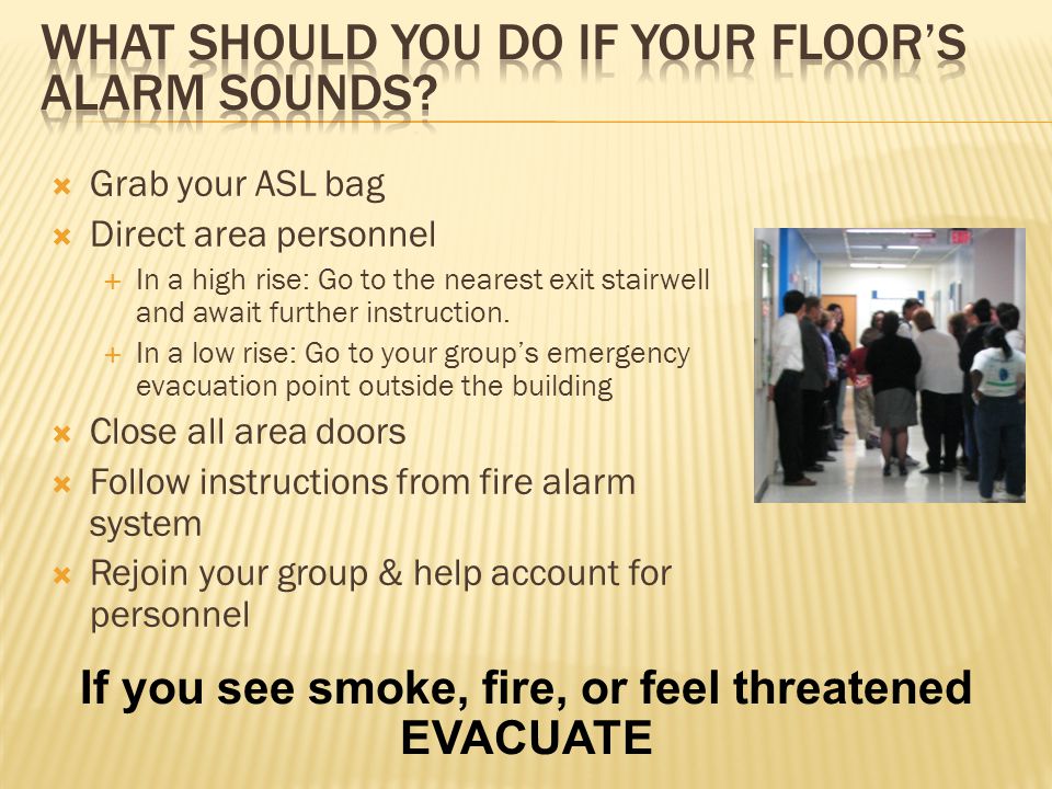  Grab your ASL bag  Direct area personnel  In a high rise: Go to the nearest exit stairwell and await further instruction.