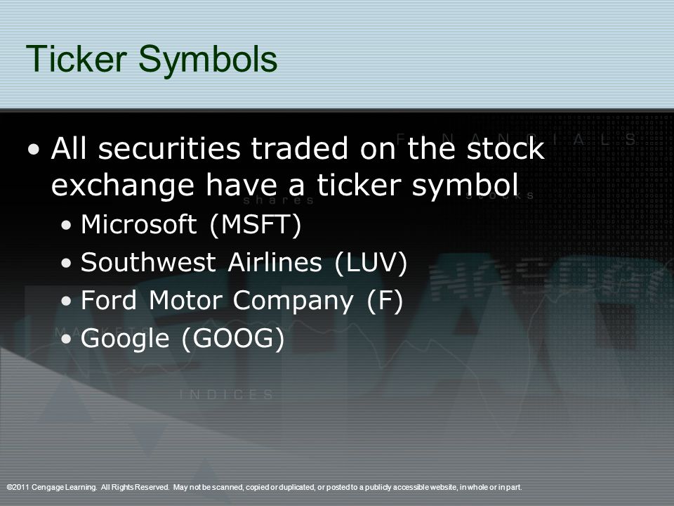Ticker Symbols All securities traded on the stock exchange have a ticker symbol Microsoft (MSFT) Southwest Airlines (LUV) Ford Motor Company (F) Google (GOOG) ©2011 Cengage Learning.