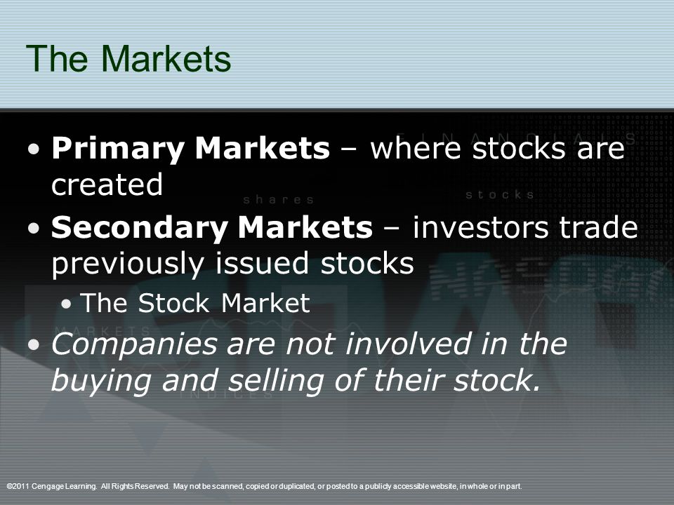 The Markets Primary Markets – where stocks are created Secondary Markets – investors trade previously issued stocks The Stock Market Companies are not involved in the buying and selling of their stock.