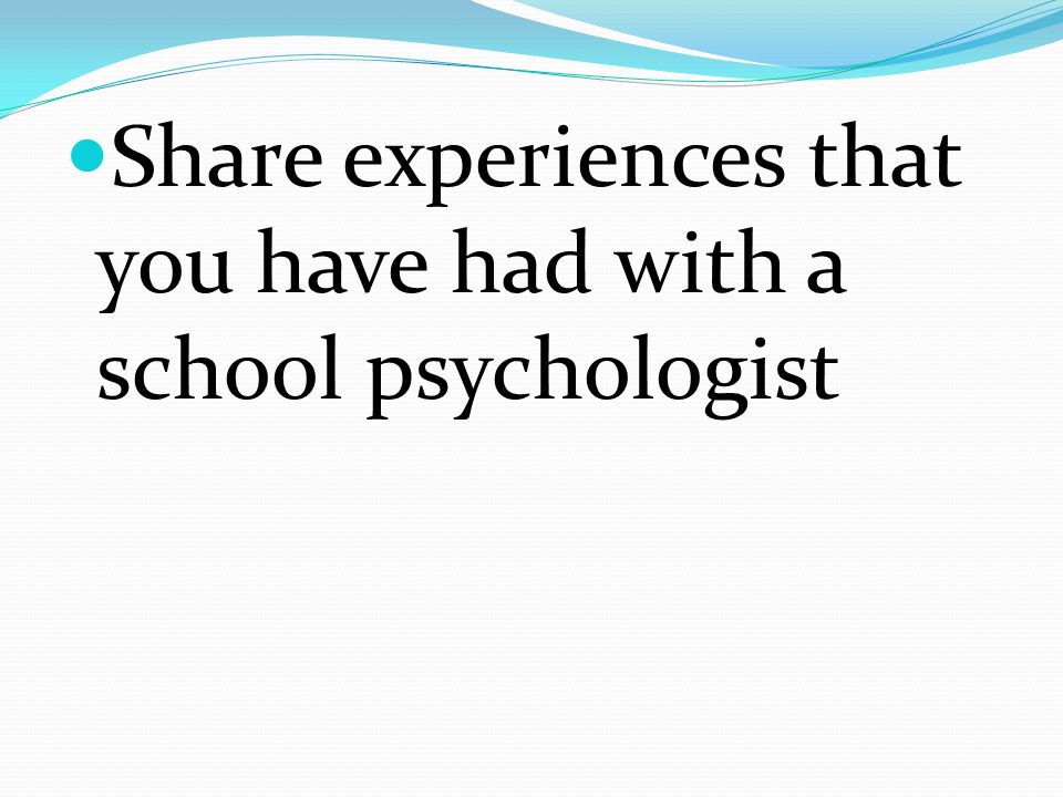 Share experiences that you have had with a school psychologist