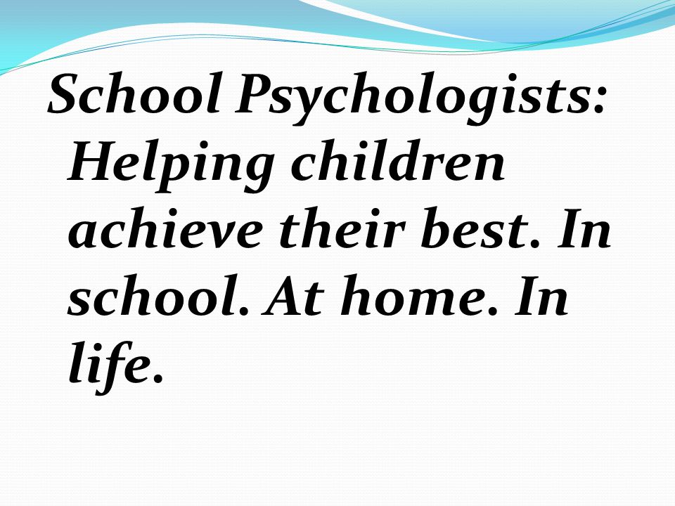 School Psychologists: Helping children achieve their best. In school. At home. In life.