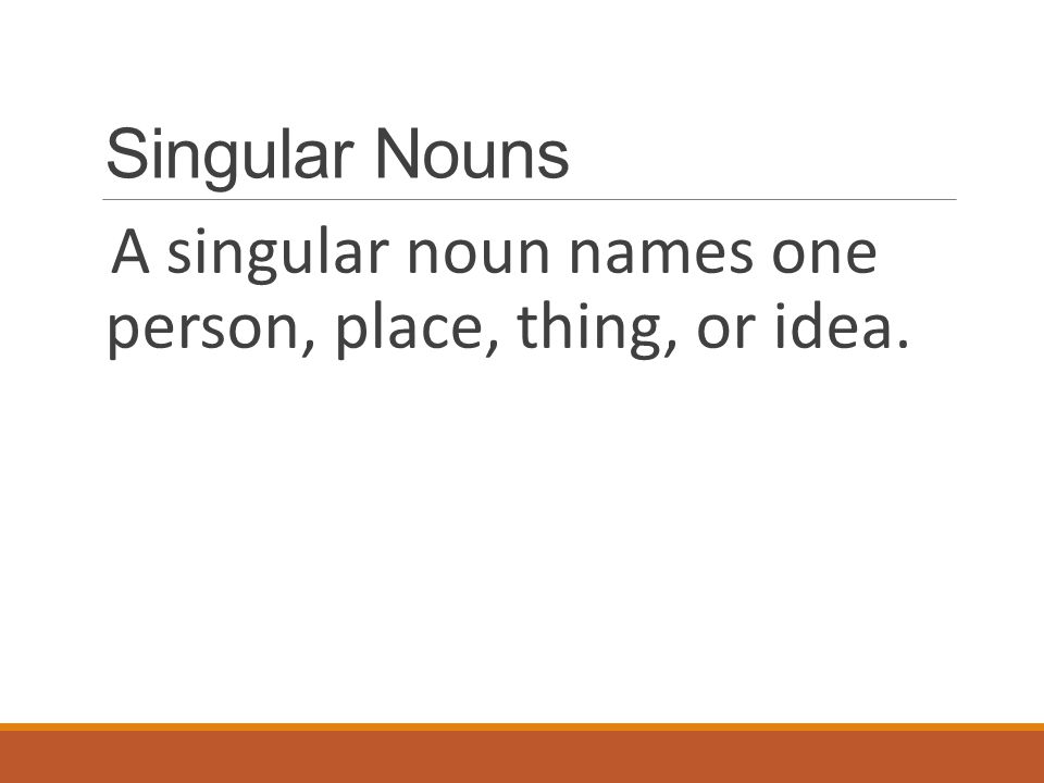 Singular Nouns A singular noun names one person, place, thing, or idea.