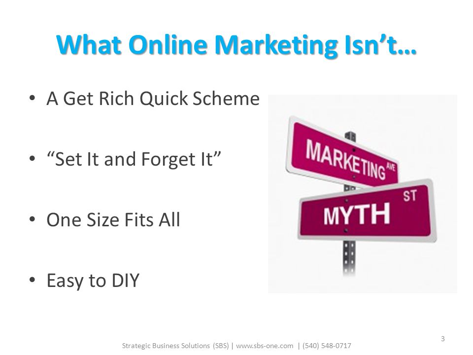 What Online Marketing Isn’t… A Get Rich Quick Scheme Set It and Forget It One Size Fits All Easy to DIY Strategic Business Solutions (SBS) |   | (540)