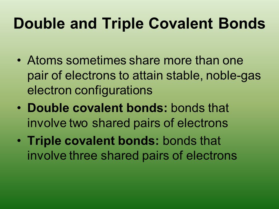 Double and Triple Covalent Bonds Atoms sometimes share more than one pair of electrons to attain stable, noble-gas electron configurations Double covalent bonds: bonds that involve two shared pairs of electrons Triple covalent bonds: bonds that involve three shared pairs of electrons