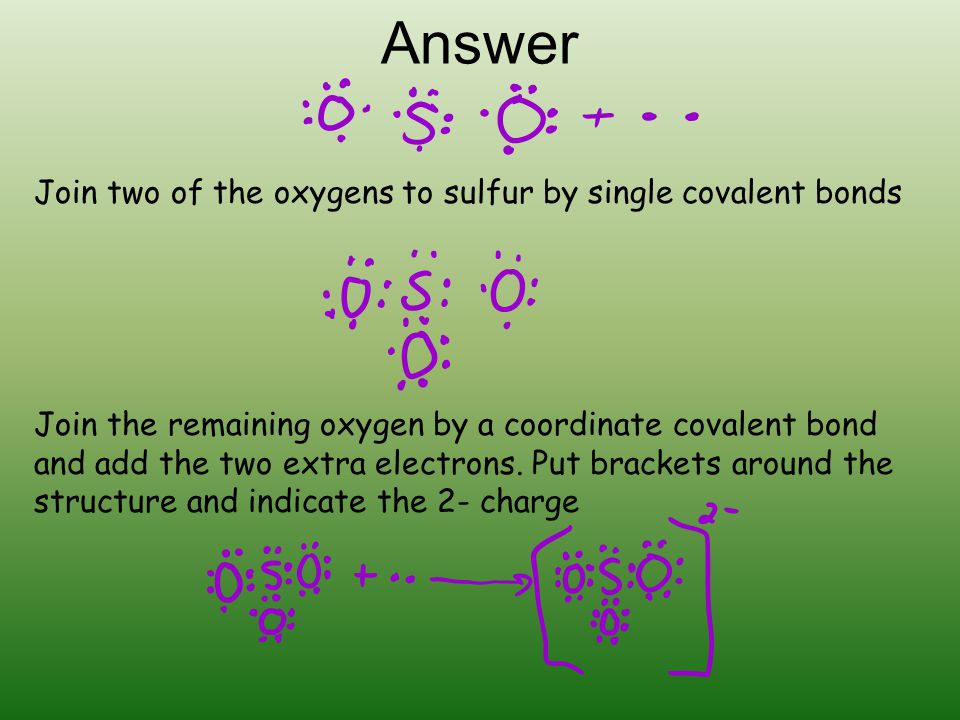 Answer Join two of the oxygens to sulfur by single covalent bonds Join the remaining oxygen by a coordinate covalent bond and add the two extra electrons.