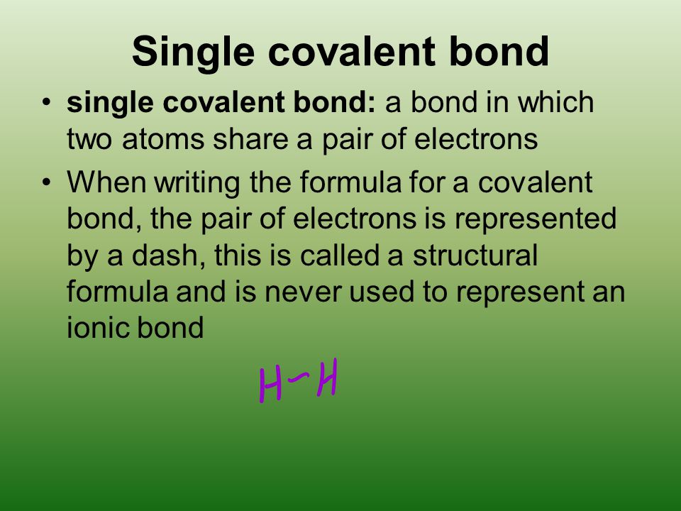 Single covalent bond single covalent bond: a bond in which two atoms share a pair of electrons When writing the formula for a covalent bond, the pair of electrons is represented by a dash, this is called a structural formula and is never used to represent an ionic bond