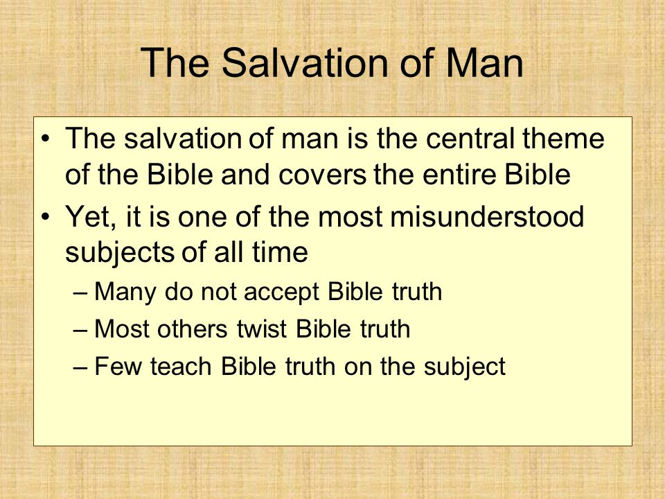 The Salvation of Man The salvation of man is the central theme of the Bible and covers the entire Bible Yet, it is one of the most misunderstood subjects of all time –Many do not accept Bible truth –Most others twist Bible truth –Few teach Bible truth on the subject