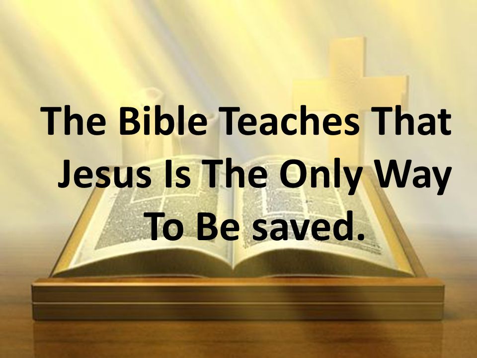 The Bible Teaches That Jesus Is The Only Way To Be saved.