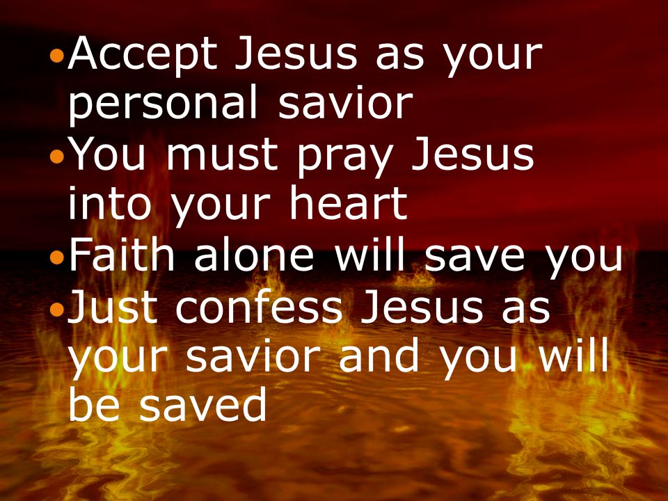 Accept Jesus as your personal savior You must pray Jesus into your heart Faith alone will save you Just confess Jesus as your savior and you will be saved