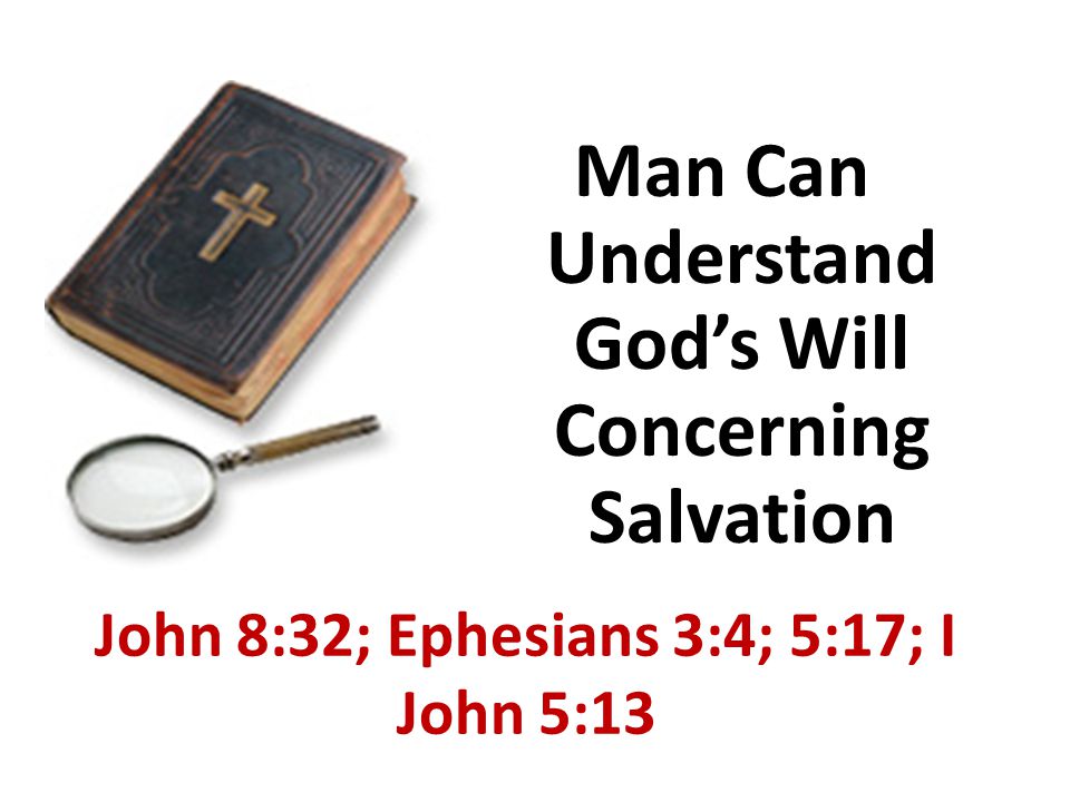 Man Can Understand God’s Will Concerning Salvation John 8:32; Ephesians 3:4; 5:17; I John 5:13