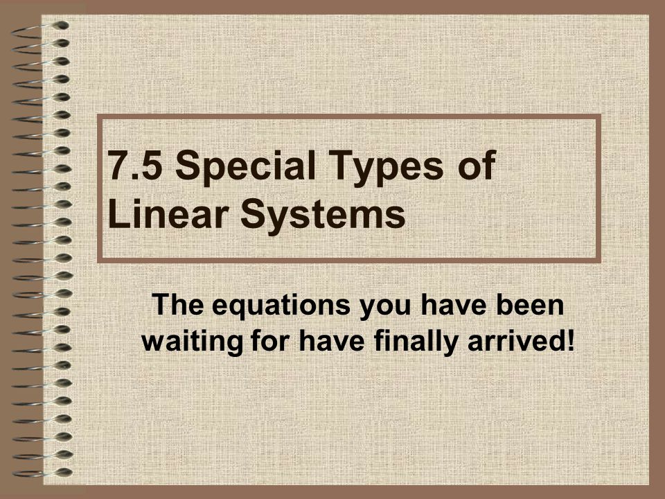 The equations you have been waiting for have finally arrived! 7.5 Special Types of Linear Systems