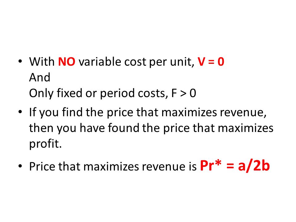 With NO variable cost per unit, V = 0 And Only fixed or period costs, F > 0 If you find the price that maximizes revenue, then you have found the price that maximizes profit.