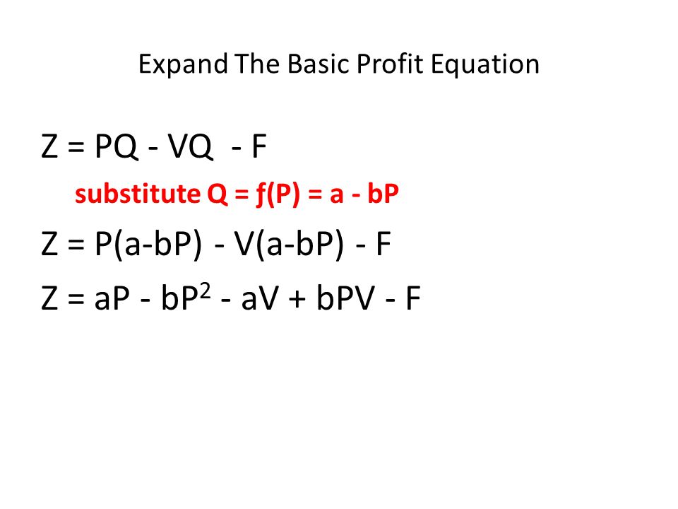 Expand The Basic Profit Equation Z = PQ - VQ - F substitute Q = ƒ(P) = a - bP Z = P(a-bP) - V(a-bP) - F Z = aP - bP 2 - aV + bPV - F