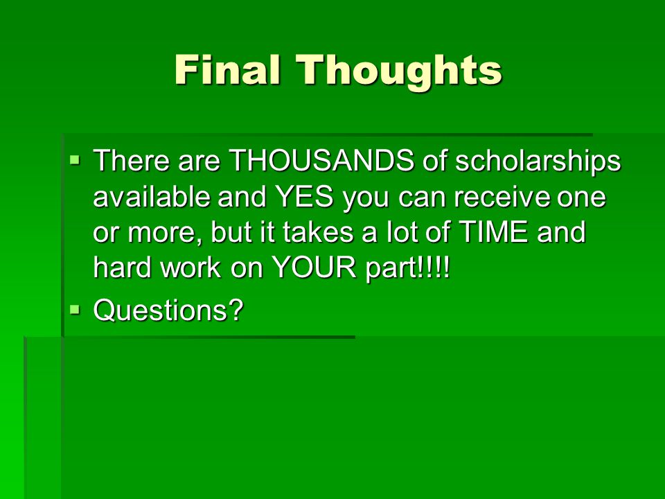Final Thoughts  There are THOUSANDS of scholarships available and YES you can receive one or more, but it takes a lot of TIME and hard work on YOUR part!!!.