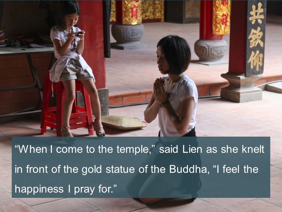 When I come to the temple, said Lien as she knelt in front of the gold statue of the Buddha, I feel the happiness I pray for.