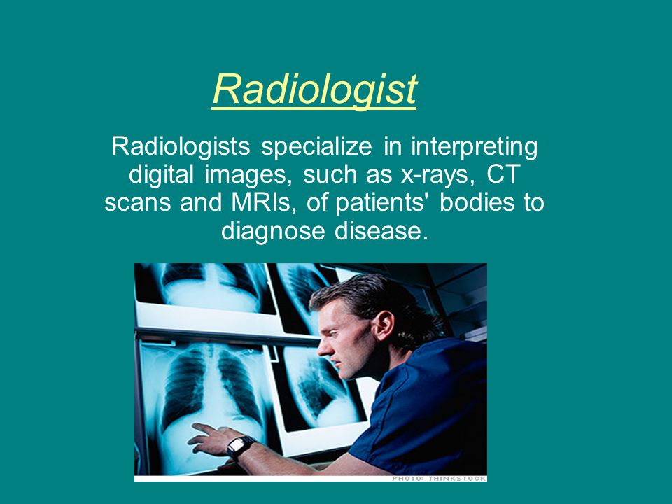 Radiologist Radiologists specialize in interpreting digital images, such as x-rays, CT scans and MRIs, of patients bodies to diagnose disease.