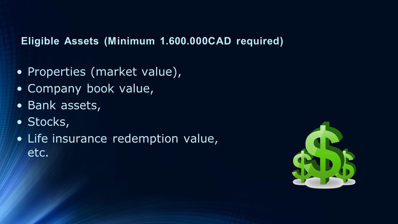 Eligible Assets (Minimum CAD required) Properties (market value), Company book value, Bank assets, Stocks, Life insurance redemption value, etc.