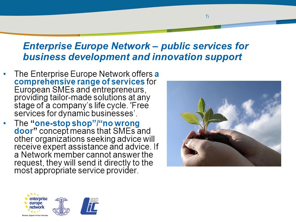 Title of the presentation | Date |‹#› PLACE PARTNER’S LOGO HERE Enterprise Europe Network – public services for business development and innovation support The Enterprise Europe Network offers a comprehensive range of services for European SMEs and entrepreneurs, providing tailor-made solutions at any stage of a company’s life cycle.