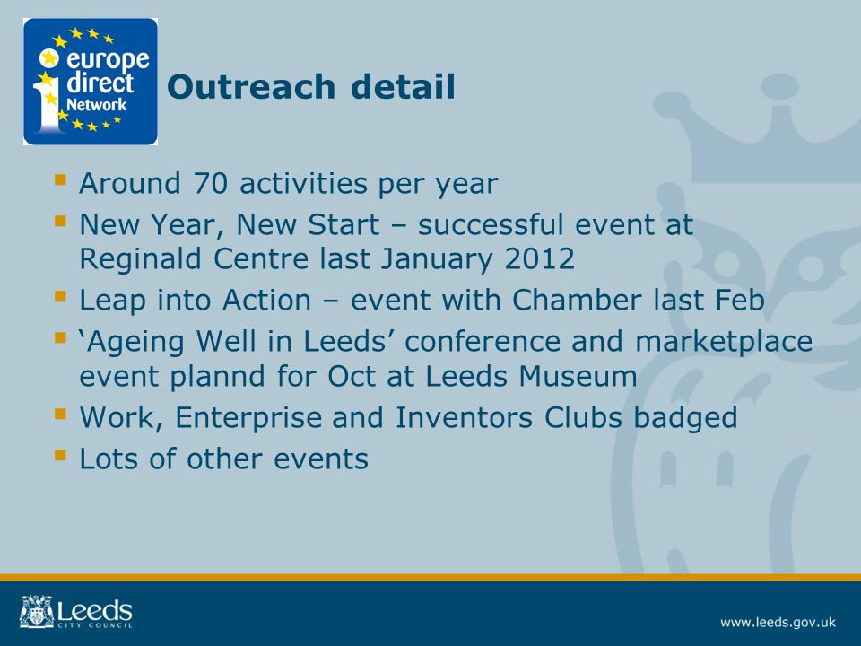  Around 70 activities per year  New Year, New Start – successful event at Reginald Centre last January 2012  Leap into Action – event with Chamber last Feb  ‘Ageing Well in Leeds’ conference and marketplace event plannd for Oct at Leeds Museum  Work, Enterprise and Inventors Clubs badged  Lots of other events Outreach detail