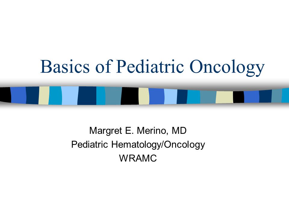 Basics of Pediatric Oncology Margret E. Merino, MD Pediatric Hematology/Oncology WRAMC