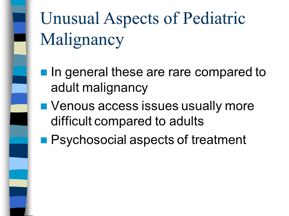 Unusual Aspects of Pediatric Malignancy In general these are rare compared to adult malignancy Venous access issues usually more difficult compared to adults Psychosocial aspects of treatment