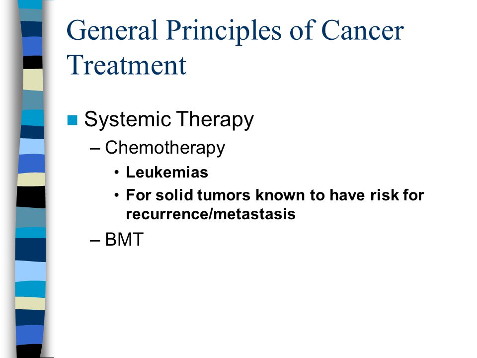 General Principles of Cancer Treatment Systemic Therapy –Chemotherapy Leukemias For solid tumors known to have risk for recurrence/metastasis –BMT
