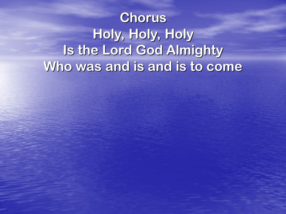 Chorus Holy, Holy, Holy Is the Lord God Almighty Who was and is and is to come